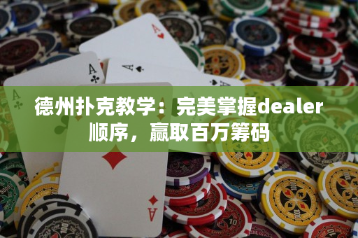 德州扑克教学：完美掌握dealer顺序，赢取百万筹码